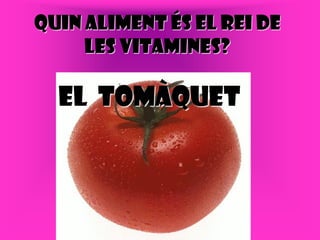 Quin aliment és el rei de
     les vitamines?

  El tomàquet
 
