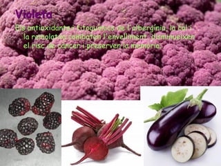 Violeta
Els antioxidants i fitoquímics de l'albergínia, la col i
  la remolatxa combaten l'envelliment, disminueixen
  el risc de càncer i preserven la memòria.
 