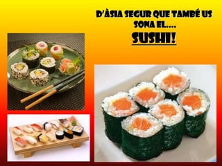 D’Àsia segur que també us
         sona el....
       SUSHI!
 