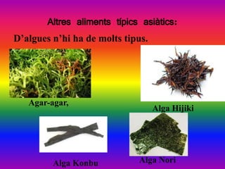 Altres aliments típics asiàtics:
D’algues n’hi ha de molts tipus.




   Agar-agar,
                                   Alga Hijiki




         Alga Konbu           Alga Nori
 