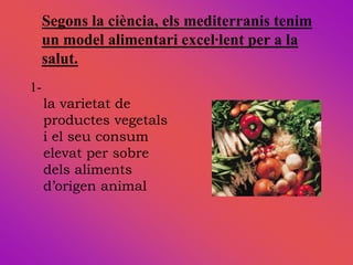 Segons la ciència, els mediterranis tenim
     un model alimentari excel∙lent per a la
     salut.
1-
     la varietat de
     productes vegetals
     i el seu consum
     elevat per sobre
     dels aliments
     d’origen animal
 