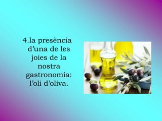 4.la presència
 d’una de les
   joies de la
     nostra
 gastronomia:
  l’oli d’oliva.
 