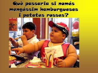 Què passaria si només
mengéssim hamburgueses
   i patates rosses?
 