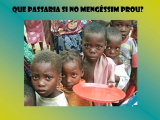 Que passaria si no mengéssim prou?
 