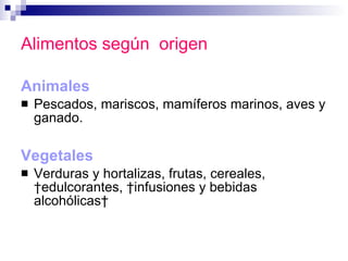 Alimentos según  origen Animales Pescados, mariscos, mamíferos marinos, aves y ganado. Vegetales  Verduras y hortalizas, frutas, cereales,  edulcorantes,  infusiones y bebidas alcohólicas  