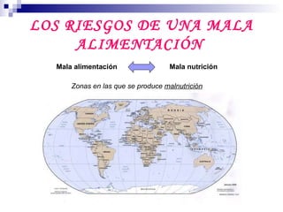 LOS RIESGOS DE UNA MALA ALIMENTACIÓN   Mala alimentación Mala nutrición Zonas en las que se produce  malnutrición 