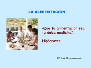 LA ALIMENTACIÓN “ Que tu alimentación sea tu única medicina”. Hipócrates Mª José Moreno Alarcón 