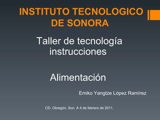 INSTITUTO TECNOLOGICO DE SONORA  Taller de tecnología instrucciones  Alimentación  Emiko Yangtze López Ramírez  CD. Obregón, Son. A 4 de febrero de 2011. 