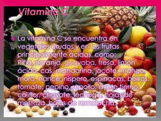    La vitamina C se encuentra en
    vegetales crudos y en las frutas
    principalmente ácidas, como:
    Piña, naranja,...