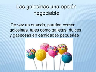 Las golosinas una opción 
negociable 
De vez en cuando, pueden comer 
golosinas, tales como galletas, dulces 
y gaseosas en cantidades pequeñas 
 