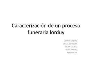 Caracterización de un proceso
funeraria lorduy
JOHAN CASTRO
CHAEL ESPINOSA
ERIKA OSORIO
EDGAR PAJARO
RYNI ROCHA
 