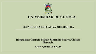 UNIVERSIDAD DE CUENCA
TECNOLOGÍA EDUCATIVA MULTIMEDIA
Integrantes: Gabriela Paucar, Samantha Pizarro, Claudia
Plasencia.
Ciclo: Quinto de E.G.B.
 