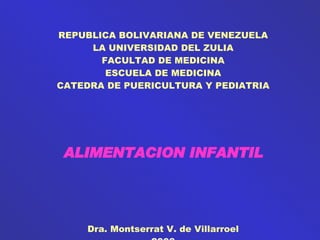 REPUBLICA BOLIVARIANA DE VENEZUELA LA UNIVERSIDAD DEL ZULIA FACULTAD DE MEDICINA ESCUELA DE MEDICINA CATEDRA DE PUERICULTURA Y PEDIATRIA ALIMENTACION INFANTIL Dra. Montserrat V. de Villarroel 2008 