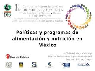 Políticas y programas de
alimentación y nutrición en
México
MCS- Nutrición Marisol Vega
Líder de Proyectos en Supervivencia Infantil
Save the Children, Chiapas
 
