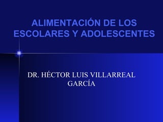 ALIMENTACI ÓN DE LOS ESCOLARES Y ADOLESCENTES DR. H ÉCTOR LUIS VILLARREAL GARCÍA 