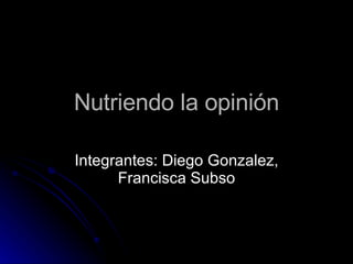 Nutriendo la opinión Integrantes: Diego Gonzalez, Francisca Subso 