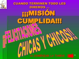 CUANDO TERMINEN TODO LES DIREMOS … ¡¡¡MISIÓN  CUMPLIDA!!! ¡¡FELICITACIONES CHICAS Y CHICOS!! ¡A COMENZAR LA TAREA! 