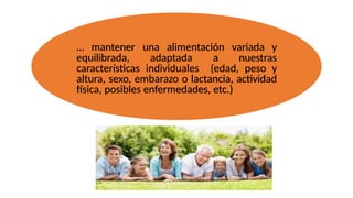 … mantener una alimentación variada y
equilibrada, adaptada a nuestras
características individuales (edad, peso y
altura, sexo, embarazo o lactancia, actividad
física, posibles enfermedades, etc.)
 