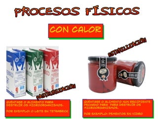 CON CALOR 
QUÉNTASE O ALIMENTO PARA 
DESTRUÍR OS MICROORGANISMOS. 
POr exemplo: o leite en tetrabrick 
QUÉNTASE O ALIMENTO NUN RECIPIENTE 
PECHADO PARA PARA DESTRUÍR OS 
MICROORGANISMOS. 
POr exemplo: PEMENTOS EN VIDRO 
 