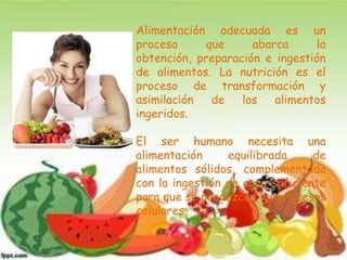 Alimentación adecuada es un
proceso
que
abarca
la
obtención, preparación e ingestión
de alimentos. La nutrición es el
proc...