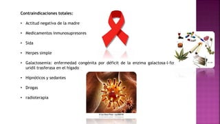 Contraindicaciones totales:
• Actitud negativa de la madre
• Medicamentos inmunosupresores
• Sida
• Herpes simple
• Galactosemia: enfermedad congénita por déficit de la enzima galactosa-l-fosfato
uridil trasferasa en el hígado
• Hipnóticos y sedantes
• Drogas
• radioterapia
 