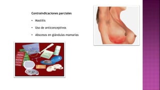 Contraindicaciones parciales
• Mastitis
• Uso de anticonceptivos
• Abscesos en glándulas mamarias
 
