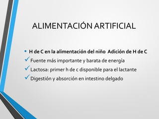 ALIMENTACIÓN ARTIFICIAL
• H de C en la alimentación del niño Adición de H de C
Fuente más importante y barata de energía
Lactosa: primer h de c disponible para el lactante
Digestión y absorción en intestino delgado
 