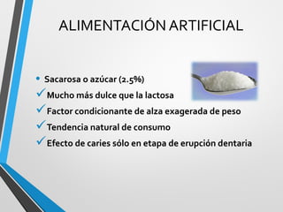 ALIMENTACIÓN ARTIFICIAL
• Sacarosa o azúcar (2.5%)
Mucho más dulce que la lactosa
Factor condicionante de alza exagerada de peso
Tendencia natural de consumo
Efecto de caries sólo en etapa de erupción dentaria
 