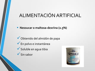ALIMENTACIÓN ARTIFICIAL
• Nessucar o maltosa-dexrina (2.5%)
Obtenido del almidón de papa
En polvo e instantánea
Soluble en agua tibia
Sin sabor
 