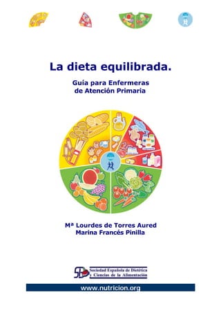 La dieta equilibrada.
    Guía para Enfermeras
    de Atención Primaria




  Mª Lourdes de Torres Aured
     Marina Francés Pinilla




      www.nutricion.org
 