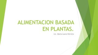 ALIMENTACION BASADA
EN PLANTAS.
Lic. Maria Laura Herrero
 