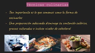 Técnicas culinarias
- Tan importante es lo que comemos como la forma de
cocinarlos
- Una preparación adecuada disminuye su contenido calórico,
grasas saturadas e incluso niveles de colesterol
 