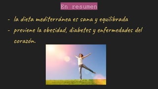 En resumen
- la dieta mediterránea es sana y equilibrada
- previene la obesidad, diabetes y enfermedades del
corazón.
 