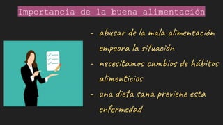 Importancia de la buena alimentación
-
- abusar de la mala alimentación
empeora la situación
- necesitamos cambios de hábitos
alimenticios
- una dieta sana previene esta
enfermedad
 