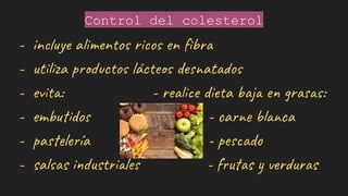 Control del colesterol
- incluye alimentos ricos en ﬁbra
- utiliza productos lácteos desnatados
- evita: - realice dieta baja en grasas:
- embutidos - carne blanca
- pastelería - pescado
- salsas industriales - frutas y verduras
 