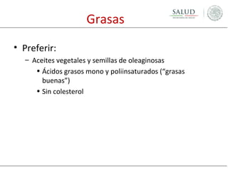 Grasas
• Preferir:
– Aceites vegetales y semillas de oleaginosas
• Ácidos grasos mono y poliinsaturados (“grasas
buenas”)
• Sin colesterol

 