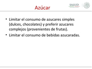 Azúcar
• Limitar el consumo de azucares simples
(dulces, chocolates) y preferir azucares
complejos (provenientes de frutas).
• Limitar el consumo de bebidas azucaradas.

 