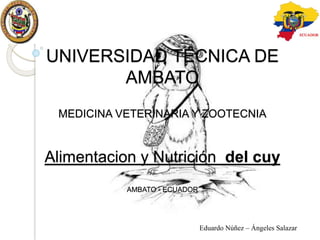 UNIVERSIDAD TÉCNICA DE
AMBATO
MEDICINA VETERINARIA Y ZOOTECNIA
Alimentacion y Nutrición del cuy
AMBATO - ECUADOR
Eduardo Núñez – Ángeles Salazar
 