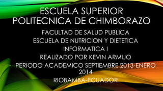 ESCUELA SUPERIOR
POLITECNICA DE CHIMBORAZO
FACULTAD DE SALUD PUBLICA
ESCUELA DE NUTRICION Y DIETETICA
INFORMATICA I
REALIZADO POR KEVIN ARMIJO
PERIODO ACADEMICO SEPTIEMBRE 2013-ENERO
2014
RIOBAMBA-ECUADOR

 