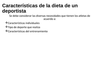 Características de la dieta de un
deportista
Se debe considerar las diversas necesidades que tienen los atletas de
acuerdo a:
Características individuales
Tipo de deporte que realiza
Características del entrenamiento
 