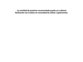 La cantidad de proteína recomendada puede ser cubierta
fácilmente con la dieta sin necesidad de utilizar suplementos.
 