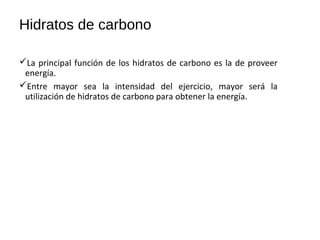 Hidratos de carbono
La principal función de los hidratos de carbono es la de proveer
energía.
Entre mayor sea la intensidad del ejercicio, mayor será la
utilización de hidratos de carbono para obtener la energía.
 