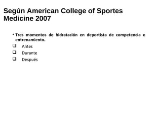 Según American College of Sportes
Medicine 2007
• Tres momentos de hidratación en deportista de competencia o
entrenamiento.
 Antes
 Durante
 Después
 