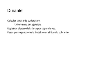 Durante
Calcular la tasa de sudoración
*Al termino del ejercicio
Registrar el peso del atleta por segunda vez.
Pesar por segunda vez la botella con el liquido sobrante.
 