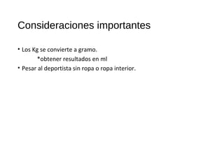 Consideraciones importantes
• Los Kg se convierte a gramo.
*obtener resultados en ml
• Pesar al deportista sin ropa o ropa interior.
 