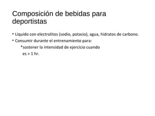 Composición de bebidas para
deportistas
• Liquido con electrolitos (sodio, potasio), agua, hidratos de carbono.
• Consumir durante el entrenamiento para:
*sostener la intensidad de ejercicio cuando
es > 1 hr.
 
