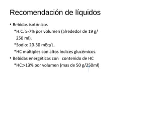 Recomendación de líquidos
• Bebidas isotónicas
*H.C. 5-7% por volumen (alrededor de 19 g/
250 ml).
*Sodio: 20-30 mEq/L.
*HC múltiples con altos índices glucémicos.
• Bebidas energéticas con contenido de HC
*HC:>13% por volumen (mas de 50 g/250ml)
 