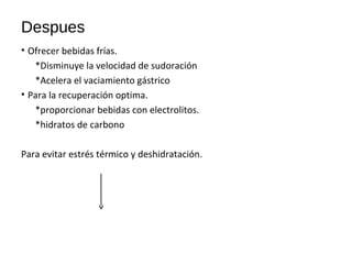 Despues
• Ofrecer bebidas frías.
*Disminuye la velocidad de sudoración
*Acelera el vaciamiento gástrico
• Para la recuperación optima.
*proporcionar bebidas con electrolitos.
*hidratos de carbono
Para evitar estrés térmico y deshidratación.
 