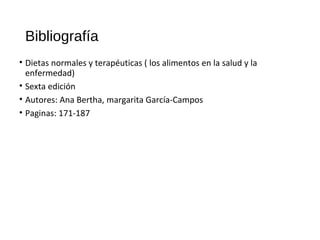 Bibliografía
• Dietas normales y terapéuticas ( los alimentos en la salud y la
enfermedad)
• Sexta edición
• Autores: Ana Bertha, margarita García-Campos
• Paginas: 171-187
 
