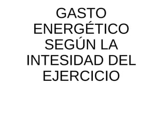 GASTO
ENERGÉTICO
SEGÚN LA
INTESIDAD DEL
EJERCICIO
 